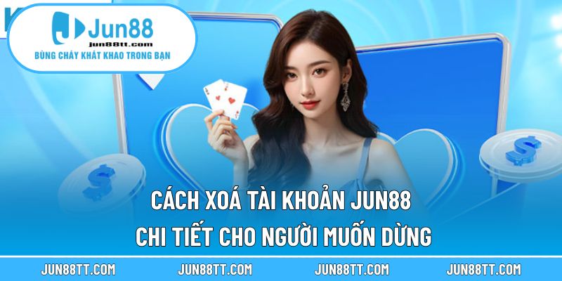 Cách Xoá Tài Khoản Jun88 – Chi Tiết Cho Người Muốn Dừng 8 Cách Xoá Tài Khoản Jun88